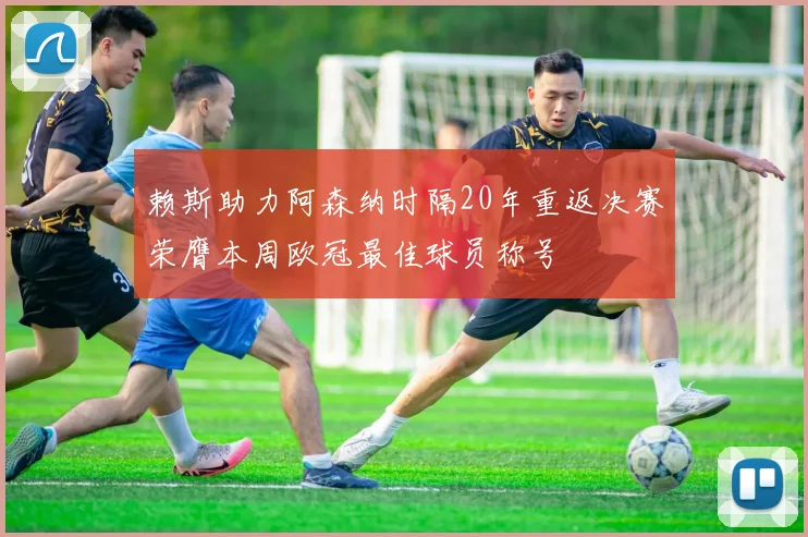 赖斯助力阿森纳时隔20年重返决赛荣膺本周欧冠最佳球员称号