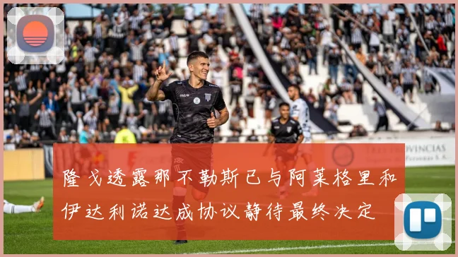 隆戈透露那不勒斯已与阿莱格里和伊达利诺达成协议静待最终决定