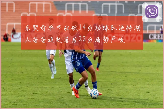 东契奇单节狂砍14分助球队逆转湖人苦苦追赶落后22分局势严峻