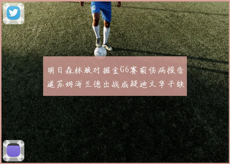 明日森林狼对掘金G6赛前伤病报告道苏姆海兰德出战成疑迪文华子缺阵