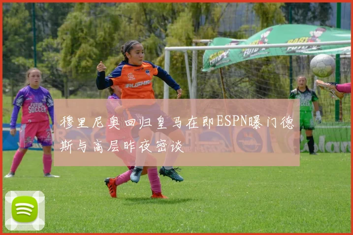 穆里尼奥回归皇马在即ESPN曝门德斯与高层昨夜密谈