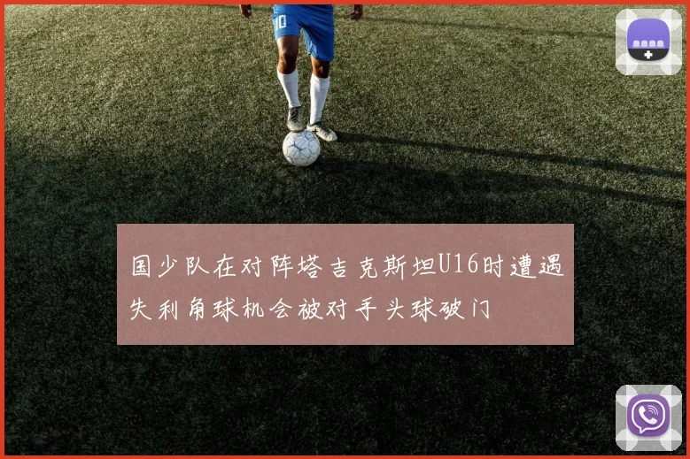 国少队在对阵塔吉克斯坦U16时遭遇失利角球机会被对手头球破门