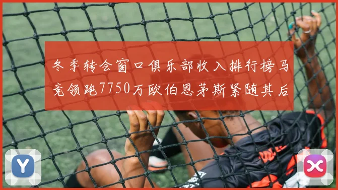 冬季转会窗口俱乐部收入排行榜马竞领跑7750万欧伯恩茅斯紧随其后7200万欧