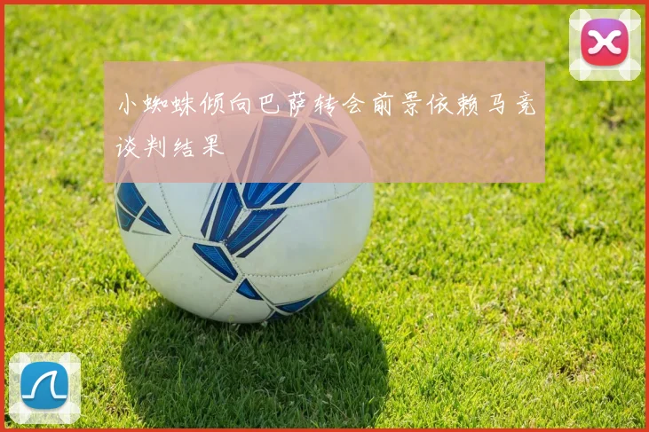 小蜘蛛倾向巴萨转会前景依赖马竞谈判结果