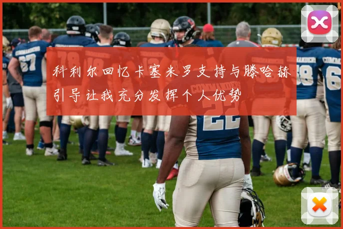 科利尔回忆卡塞米罗支持与滕哈赫引导让我充分发挥个人优势