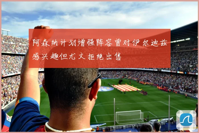 阿森纳计划增强阵容曾对伊尔迪兹感兴趣但尤文拒绝出售