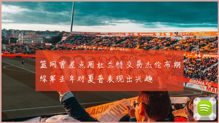 篮网曾差点用杜兰特交易杰伦布朗绿军去年对夏普表现出兴趣