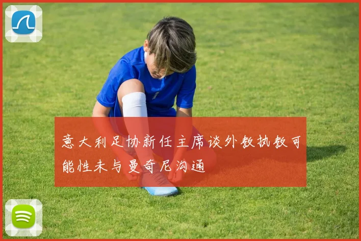 意大利足协新任主席谈外教执教可能性未与曼奇尼沟通