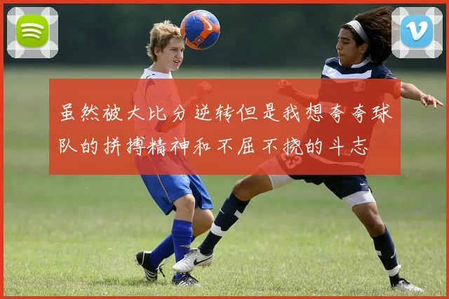 虽然被大比分逆转但是我想夸夸球队的拼搏精神和不屈不挠的斗志