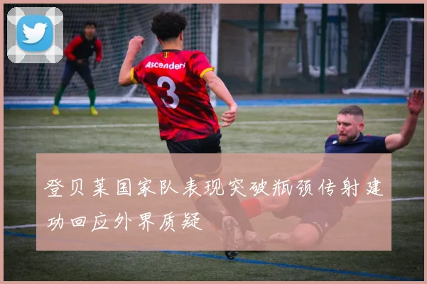 登贝莱国家队表现突破瓶颈传射建功回应外界质疑