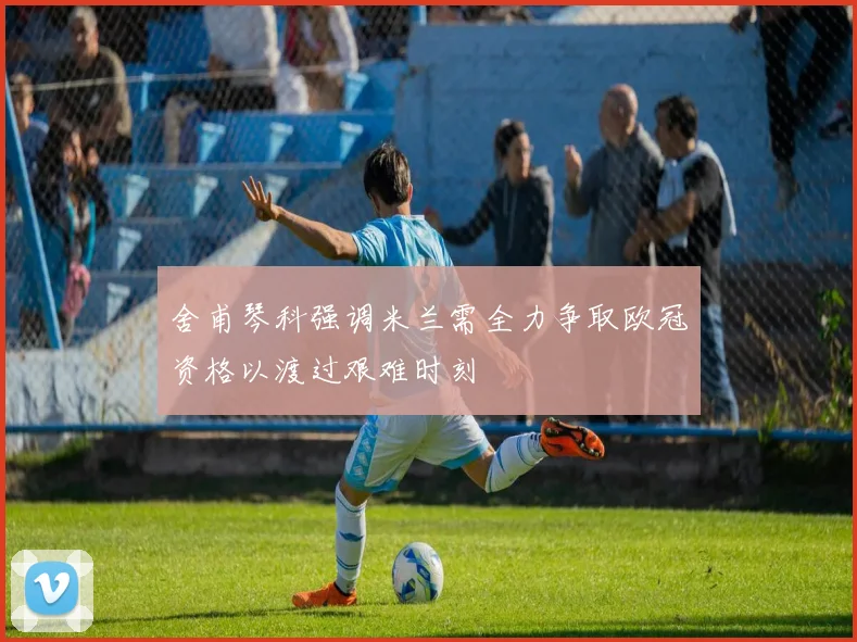 舍甫琴科强调米兰需全力争取欧冠资格以渡过艰难时刻