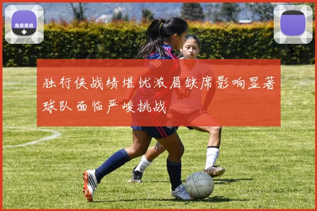 独行侠战绩堪忧浓眉缺席影响显著球队面临严峻挑战