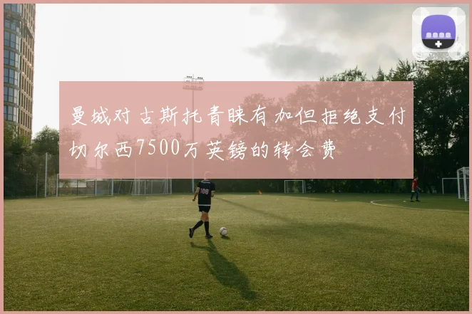曼城对古斯托青睐有加但拒绝支付切尔西7500万英镑的转会费