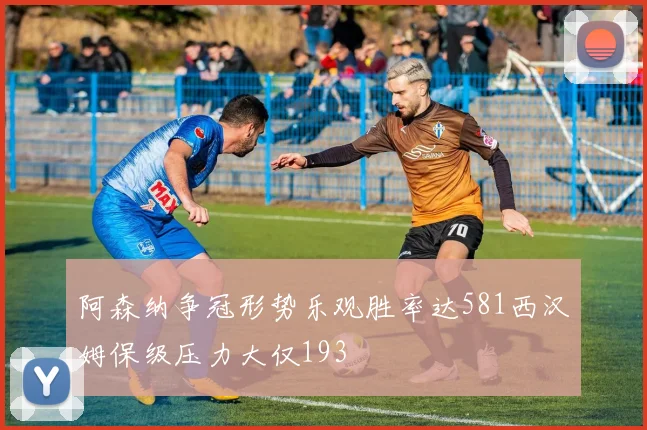 阿森纳争冠形势乐观胜率达581西汉姆保级压力大仅193