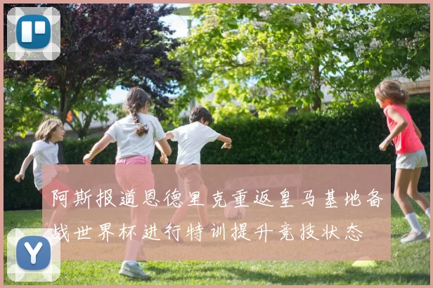 阿斯报道恩德里克重返皇马基地备战世界杯进行特训提升竞技状态
