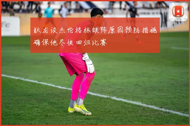 狄龙谈杰伦格林缺阵原因预防措施确保他尽快回归比赛
