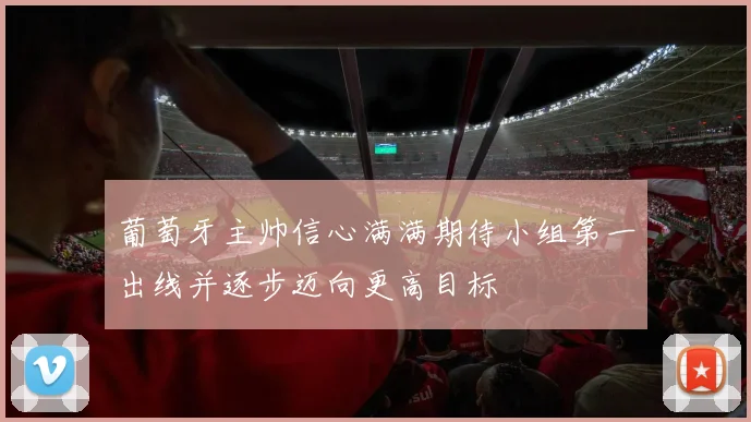 葡萄牙主帅信心满满期待小组第一出线并逐步迈向更高目标