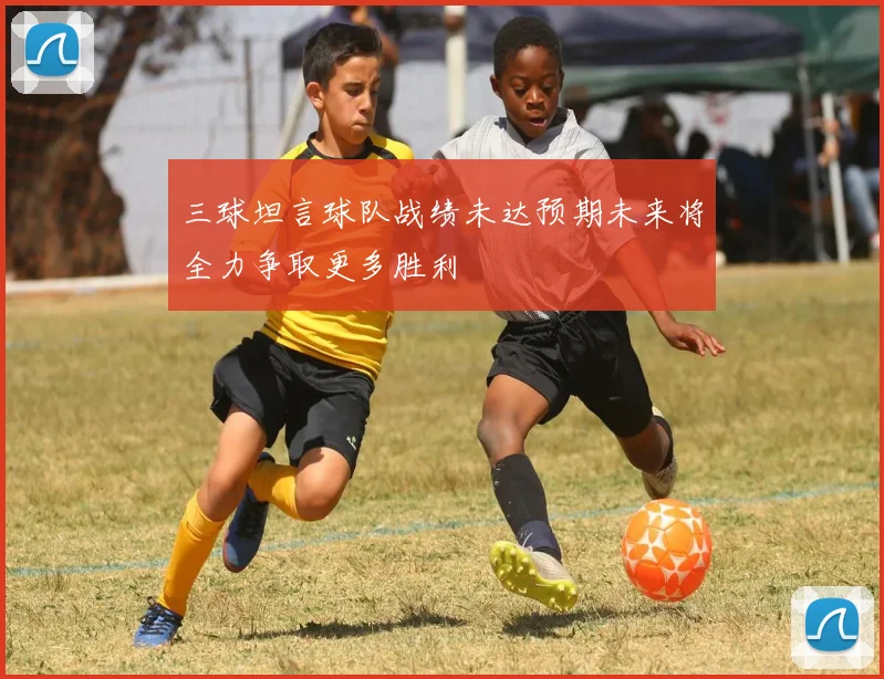 三球坦言球队战绩未达预期未来将全力争取更多胜利