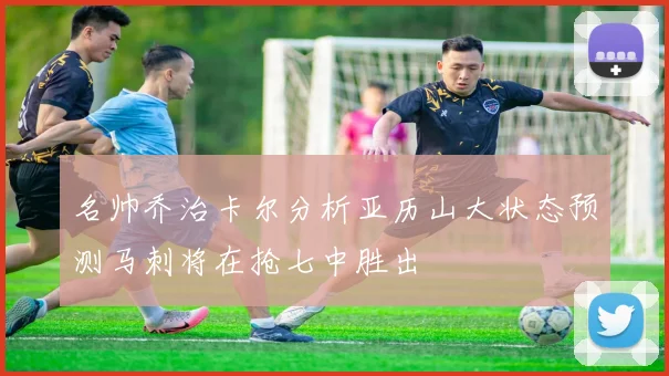 名帅乔治卡尔分析亚历山大状态预测马刺将在抢七中胜出