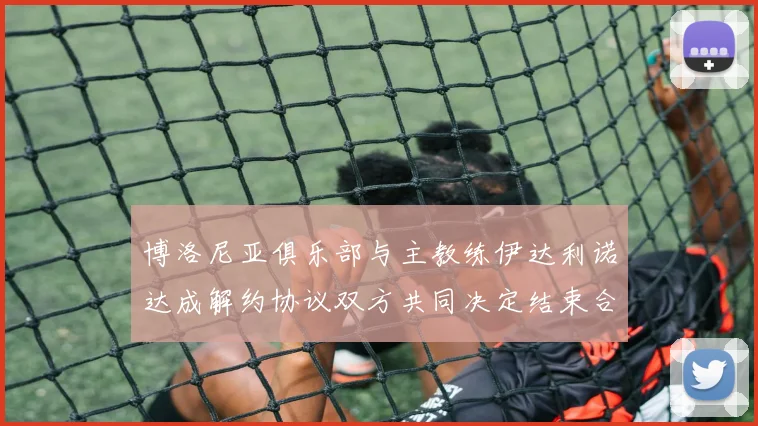 博洛尼亚俱乐部与主教练伊达利诺达成解约协议双方共同决定结束合作关系