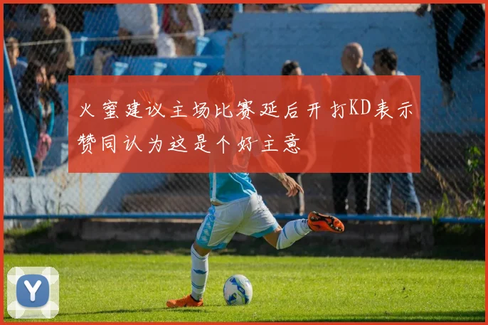 火蜜建议主场比赛延后开打KD表示赞同认为这是个好主意
