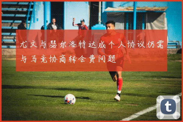 尤文与瑟尔洛特达成个人协议仍需与马竞协商转会费问题