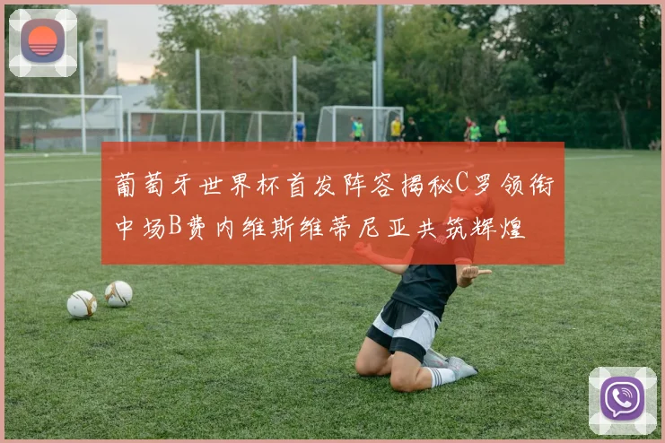 葡萄牙世界杯首发阵容揭秘C罗领衔中场B费内维斯维蒂尼亚共筑辉煌