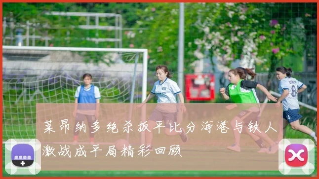 莱昂纳多绝杀扳平比分海港与铁人激战成平局精彩回顾
