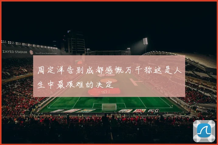 周定洋告别成都感慨万千称这是人生中最艰难的决定
