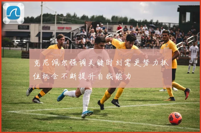 克尼佩尔强调关键时刻需更努力抓住机会不断提升自我能力