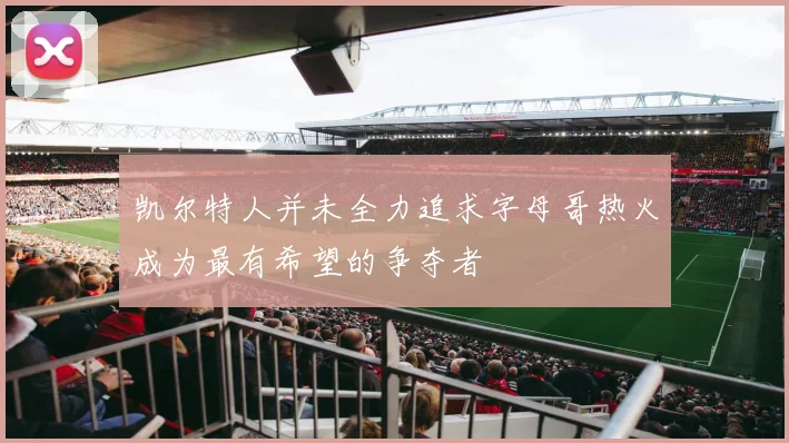 凯尔特人并未全力追求字母哥热火成为最有希望的争夺者