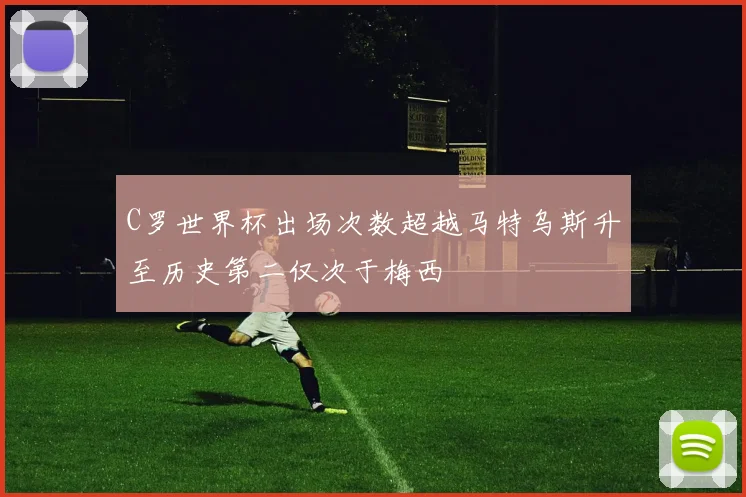 C罗世界杯出场次数超越马特乌斯升至历史第二仅次于梅西