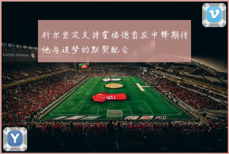 科尔坚定支持霍福德首发中锋期待他与追梦的默契配合